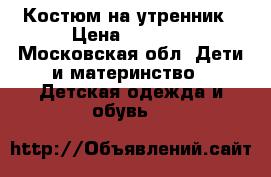 Костюм на утренник › Цена ­ 1 500 - Московская обл. Дети и материнство » Детская одежда и обувь   